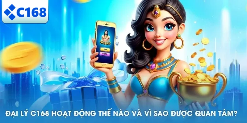 Đại lý C168 hoạt động thế nào và vì sao được quan tâm?